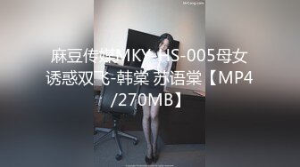 麻豆传媒MKY-HS-005母女诱惑双飞-韩棠 苏语棠【MP4/270MB】