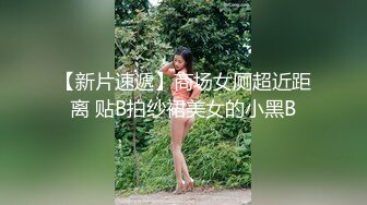 【新片速遞】商场女厕超近距离 贴B拍纱裙美女的小黑B