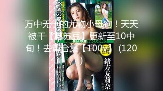 万中无一的尤物小母狗！天天被干【苏苏豆】更新至10中旬！去重合集【100v】 (120)