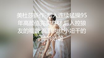 美杜莎新作-后入连续猛操95年高颜值完美身材 后入控狼友的福音 高跟肉丝小妞干的呻吟娇喘