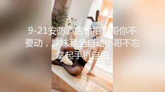 9-21安防酒店偷拍哥哥你不要动，妹妹我全自动小哥不忘拿起手机自拍