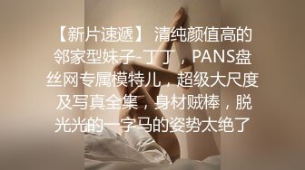 【新片速遞】 清纯颜值高的邻家型妹子-丁丁，PANS盘丝网专属模特儿，超级大尺度 及写真全集，身材贼棒，脱光光的一字马的姿势太绝了