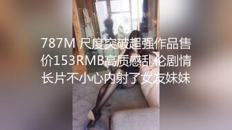 787M 尺度突破超强作品售价153RMB高质感乱伦剧情长片不小心内射了女友妹妹