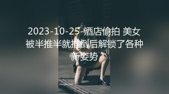 2023-10-25-酒店偷拍 美女被半推半就推倒后解锁了各种新姿势