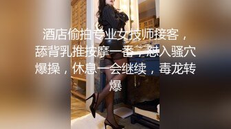  酒店偷拍专业女技师接客，舔背乳推按摩一番，怼入骚穴爆操，休息一会继续，毒龙转爆