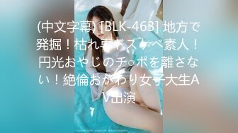 (中文字幕) [BLK-463] 地方で発掘！枯れ専ドスケベ素人！円光おやじのチ○ポを離さない！絶倫おかわり女子大生AV出演