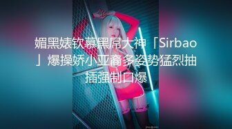 媚黑婊钦慕黑屌大神「Sirbao」爆操娇小亚裔多姿势猛烈抽插强制口爆