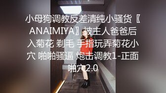 小母狗调教反差清纯小骚货〖ANAIMIYA〗被主人爸爸后入菊花 剃毛 手指玩弄菊花小穴 啪啪骚逼 炮击调教1-正面啪穴2.0