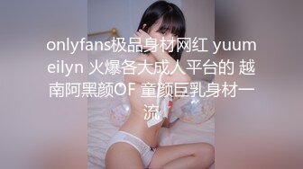 onlyfans极品身材网红 yuumeilyn 火爆各大成人平台的 越南阿黑颜OF 童颜巨乳身材一流