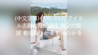 (中文字幕) [XRL-012] アイドル志願者育成講座 親父の面接 養成員ひかる 皆月ひかる