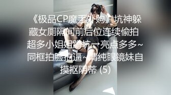 《极品CP魔手外购》坑神躲藏女厕隔间前后位连续偸拍 超多小姐姐蹲坑→亮点多多~同框拍脸拍逼~清纯眼镜妹自摸抠阴蒂 (5)