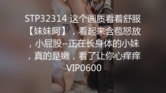 STP32314 这个画质看着舒服【妹妹阿】，看起来含苞怒放，小屁股~正在长身体的小妹，真的是嫩，看了让你心痒痒 VIP0600