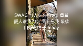 SWAG 与人夫在旅馆!! 背着爱人跟我约会 爽到忘我 最後口爆吃精子 Juliay