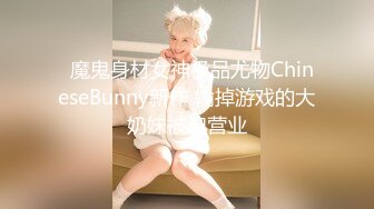   魔鬼身材女神极品尤物ChineseBunny新作 输掉游戏的大奶妹被迫营业