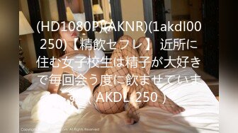 (HD1080P)(AKNR)(1akdl00250)【精飲セフレ】 近所に住む女子校生は精子が大好きで毎回会う度に飲ませています （AKDL-250）