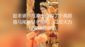 趁老婆不在家出门约了个高颜值马尾辫妹子啪啪，口交大力猛操呻吟娇喘