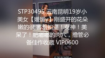 STP30495 云南昆明19岁小美女【媛媛y】刚盛开的花朵嫩的很 害羞扣逼！女神！美呆了！肥嘟嘟的肉穴，撸管必备佳作收藏 VIP0600