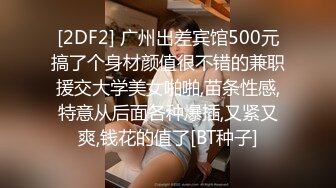 [2DF2] 广州出差宾馆500元搞了个身材颜值很不错的兼职援交大学美女啪啪,苗条性感,特意从后面各种爆插,又紧又爽,钱花的值了[BT种子]