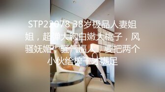 STP22078 38岁极品人妻姐姐，超弹大胸白嫩大桃子，风骚妩媚，骚气逼人，要把两个小伙给榨干才满足