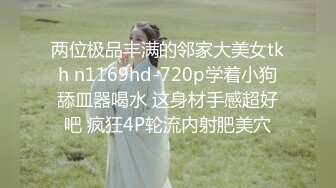 两位极品丰满的邻家大美女tkh n1169hd-720p学着小狗舔皿器喝水 这身材手感超好吧 疯狂4P轮流内射肥美穴