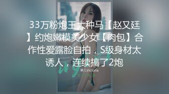 33万粉炮王大种马【赵又廷】约炮嫩模美少女【肉包】合作性爱露脸自拍，S级身材太诱人，连续搞了2炮