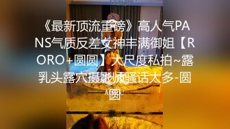 《最新顶流重磅》高人气PANS气质反差女神丰满御姐【RORO+圆圆】大尺度私拍~露乳头露穴摄影师骚话太多-圆圆