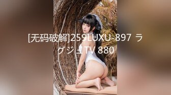 [无码破解]259LUXU-897 ラグジュTV 880