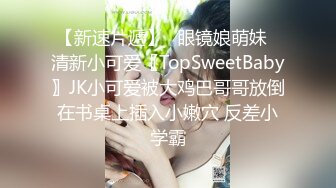 【新速片遞】✅眼镜娘萌妹✅清新小可爱〖TopSweetBaby〗JK小可爱被大鸡巴哥哥放倒在书桌上插入小嫩穴 反差小学霸