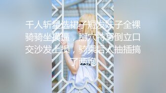 千人斩星选裙子短发妹子全裸骑骑坐摸逼，掰穴特写倒立口交沙发上操，骑乘后人抽插搞了两炮