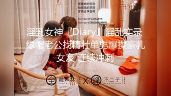 淫乳女神『Diary』淫乱实录 绿帽老公找精壮单男爆操豪乳女友 连续冲刺