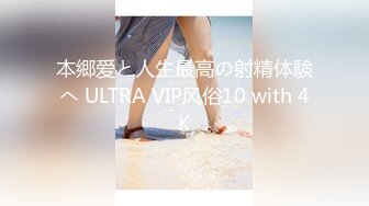 本郷爱と人生最高の射精体験へ ULTRA VIP风俗10 with 4K