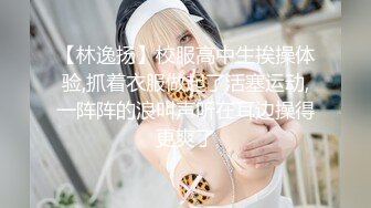 【林逸扬】校服高中生挨操体验,抓着衣服做起了活塞运动,一阵阵的浪叫声听在耳边操得更爽了