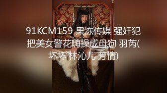 91KCM159 果冻传媒 强奸犯把美女警花嗨操成母狗 羽芮(坏坏 林沁儿 芳情)