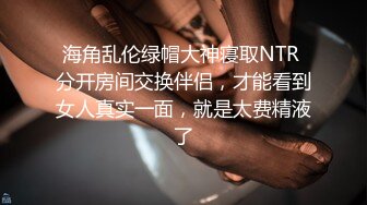 海角乱伦绿帽大神寝取NTR 分开房间交换伴侣，才能看到女人真实一面，就是太费精液了