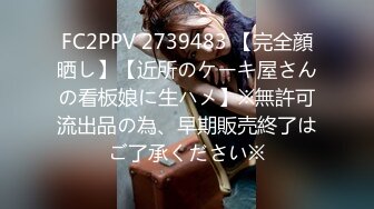 FC2PPV 2739483 【完全顔晒し】【近所のケーキ屋さんの看板娘に生ハメ】※無許可流出品の為、早期販売終了はご了承ください※