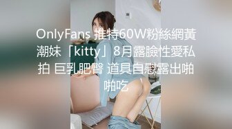 OnlyFans 推特60W粉絲網黃潮妹「kitty」8月露臉性愛私拍 巨乳肥臀 道具自慰露出啪啪吃