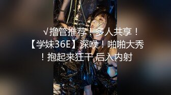 ❤️√撸管推荐！多人共享！【学妹36E】深喉！啪啪大秀！抱起来狂干 后入内射