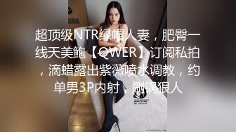 超顶级NTR绿帽人妻，肥臀一线天美鲍【QWER】订阅私拍，滴蜡露出紫薇喷水调教，约单男3P内射，刷锅狠人