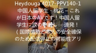 Heydouga 4017-PPV140-1 中国人留学生・桃花 – これが日本のAVです！中国人留学生に涙の中出し○○連発！（国際情勢と本人の安全確保のため配信停止の可能性アリ）