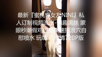 最新『蜜桃臀女友NINI』私人订制视频流出-情趣黑丝 蒙眼秒潮假鸡巴骑乘速插浪穴自慰喷水 玩嗨了 高清720P版