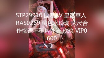 STP29910 國產AV 皇家華人 RAS0269 桃色水玲珑 大尺合作慘遭不雅片外流 玖玖 VIP0600