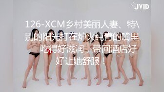 126-XCM乡村美丽人妻、特\别的阳光打在炉火纯青的嘴里❤️吃得好滋润，带回酒店好好让她舒服！