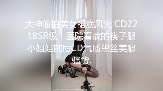 大神偷拍美女裙底风光 CD2218SR级！医院看病的筷子腿小姐姐前后CD气质黑丝美腿骚货.