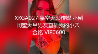 XKGA027 星空无限传媒 扑倒闺蜜大吊男友直插我的小穴 金铭 VIP0600