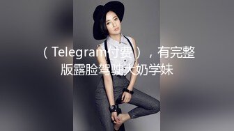 （Telegram付费），有完整版露脸驾驶大奶学妹