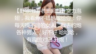 【野狼出击老王回归】实力泡妞，我看你不错想嫁给你：你每天操不同的女人，我去约炮各种男人，好不好 哈哈哈，有趣的对白 开炮！