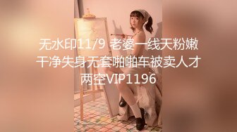 无水印11/9 老婆一线天粉嫩干净失身无套啪啪车被卖人才两空VIP1196