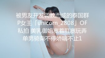 被男友开发调教而成的泰国群P女王「unicorn_2808」OF私拍 美乳御姐塞着肛塞玩弄单男骑乘不停娇喘不止1