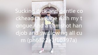 Sucking dick and gentle cockhead massage with my tongue.And a cumshot handjob and swallowing all cum (ph6322e7f10797a)