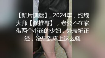 【新片速遞】  2024年，约炮大师【强推哥】，老公不在家带两个小孩的少妇，外表挺正经，没想到床上这么骚